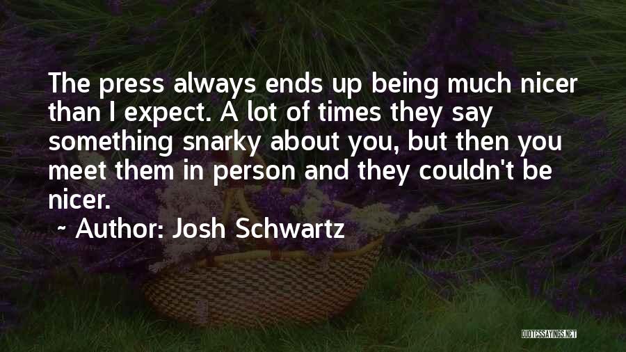 Josh Schwartz Quotes: The Press Always Ends Up Being Much Nicer Than I Expect. A Lot Of Times They Say Something Snarky About