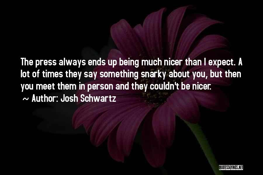 Josh Schwartz Quotes: The Press Always Ends Up Being Much Nicer Than I Expect. A Lot Of Times They Say Something Snarky About