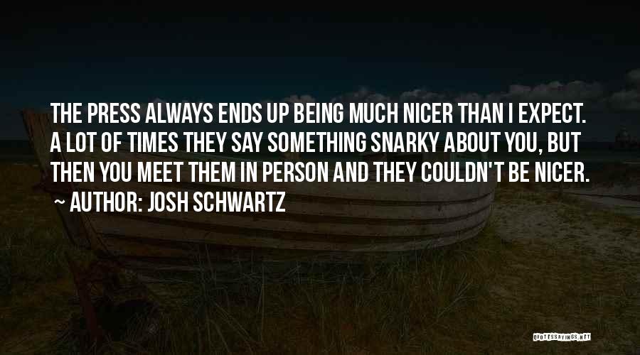 Josh Schwartz Quotes: The Press Always Ends Up Being Much Nicer Than I Expect. A Lot Of Times They Say Something Snarky About