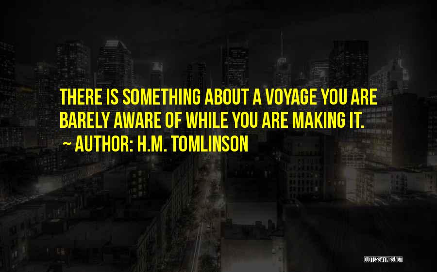 H.M. Tomlinson Quotes: There Is Something About A Voyage You Are Barely Aware Of While You Are Making It.