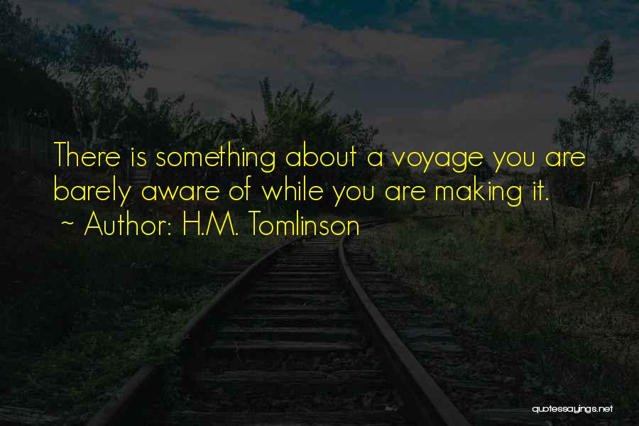 H.M. Tomlinson Quotes: There Is Something About A Voyage You Are Barely Aware Of While You Are Making It.