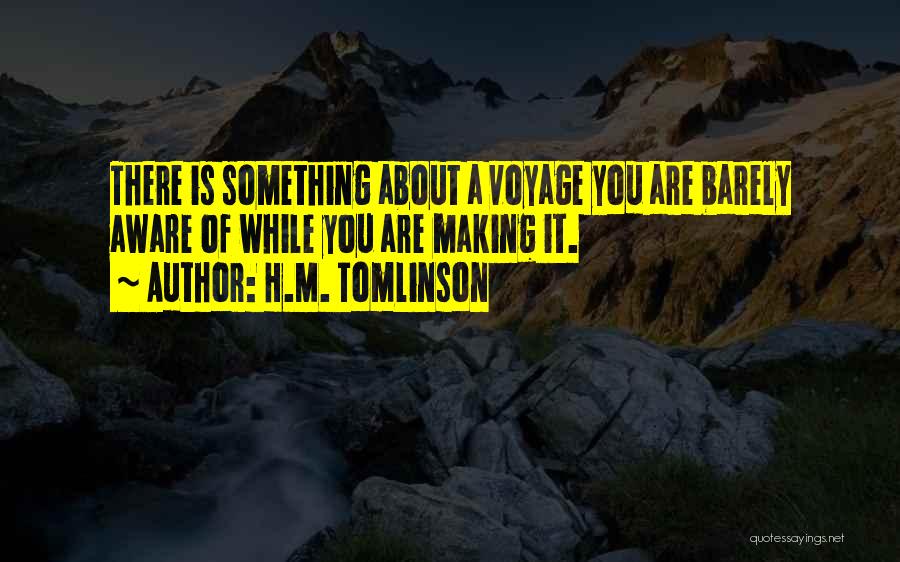 H.M. Tomlinson Quotes: There Is Something About A Voyage You Are Barely Aware Of While You Are Making It.
