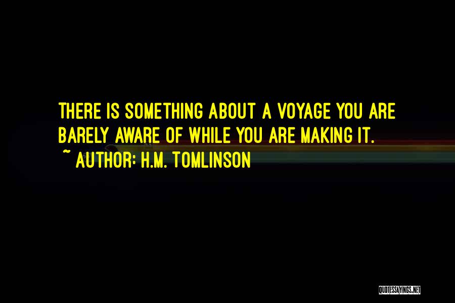 H.M. Tomlinson Quotes: There Is Something About A Voyage You Are Barely Aware Of While You Are Making It.