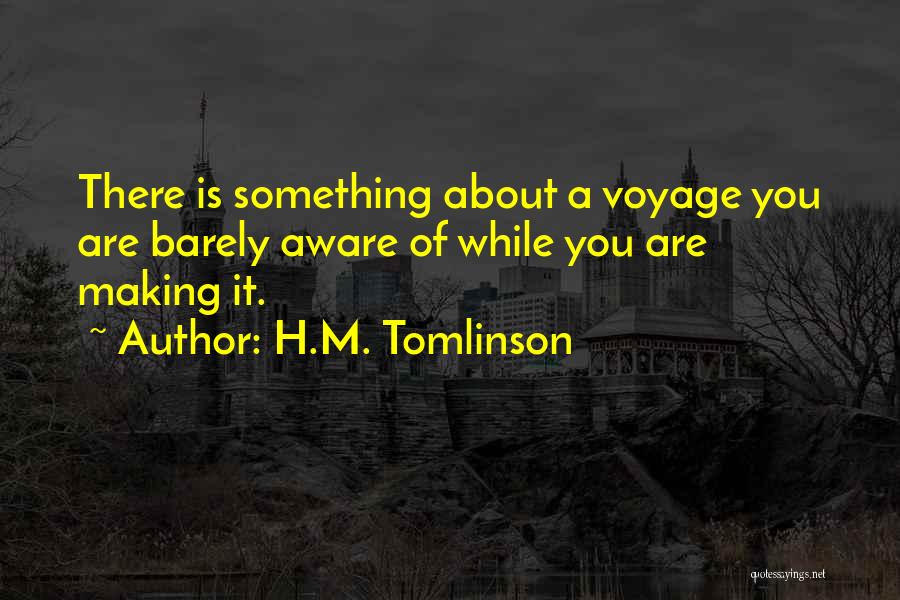H.M. Tomlinson Quotes: There Is Something About A Voyage You Are Barely Aware Of While You Are Making It.