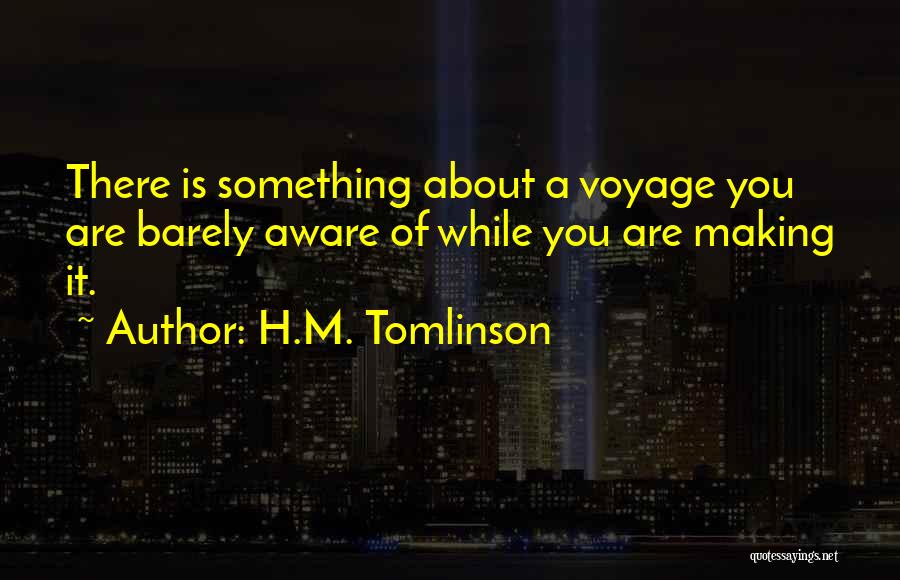 H.M. Tomlinson Quotes: There Is Something About A Voyage You Are Barely Aware Of While You Are Making It.