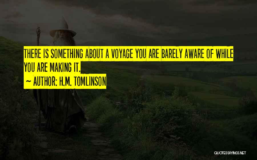 H.M. Tomlinson Quotes: There Is Something About A Voyage You Are Barely Aware Of While You Are Making It.