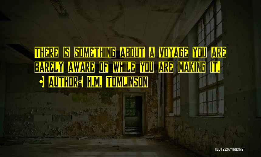 H.M. Tomlinson Quotes: There Is Something About A Voyage You Are Barely Aware Of While You Are Making It.