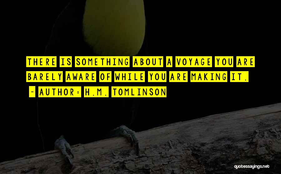 H.M. Tomlinson Quotes: There Is Something About A Voyage You Are Barely Aware Of While You Are Making It.