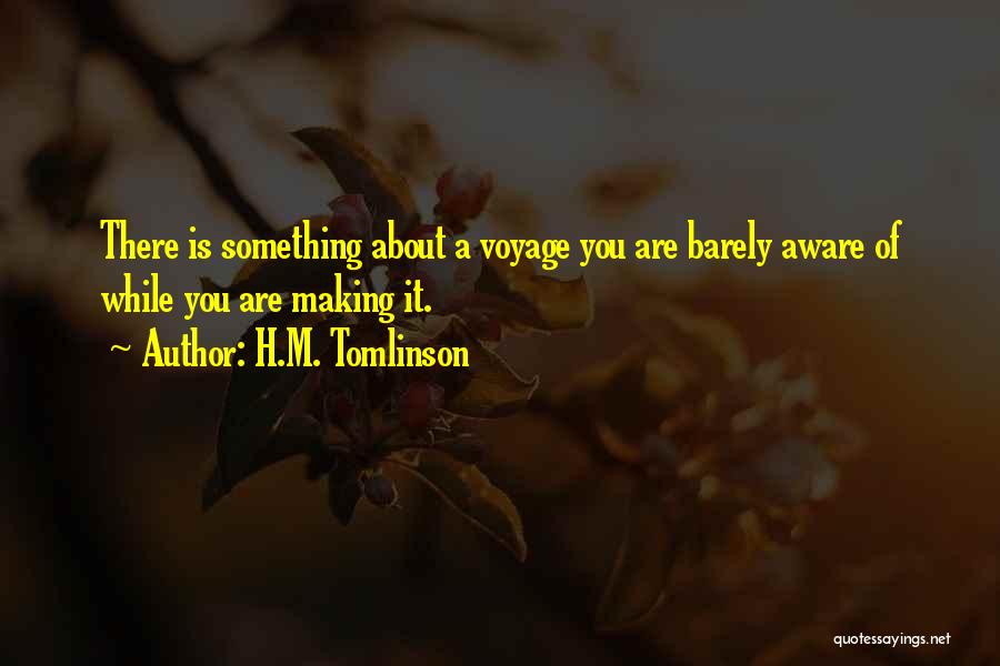 H.M. Tomlinson Quotes: There Is Something About A Voyage You Are Barely Aware Of While You Are Making It.