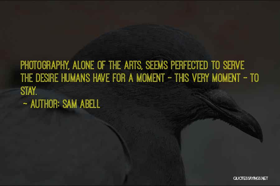 Sam Abell Quotes: Photography, Alone Of The Arts, Seems Perfected To Serve The Desire Humans Have For A Moment - This Very Moment
