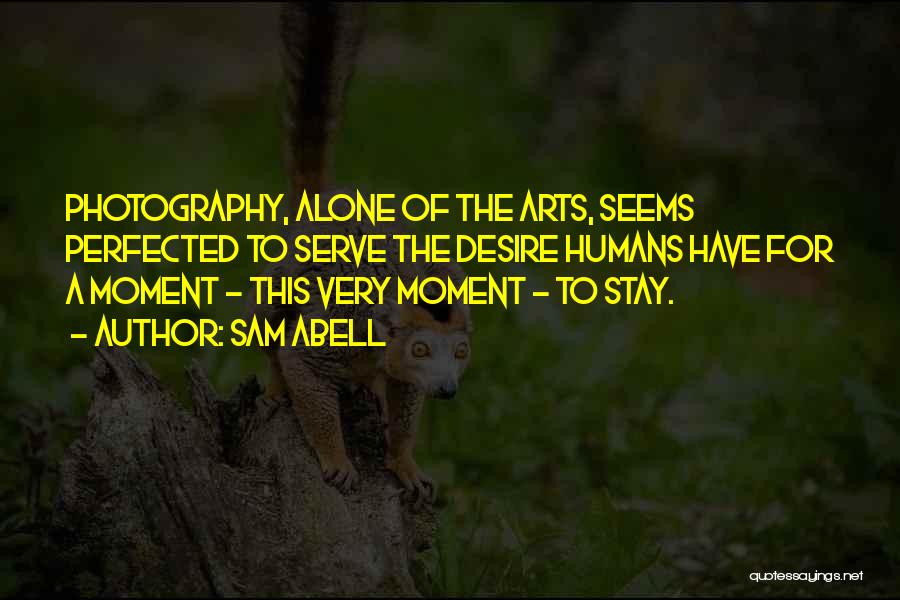 Sam Abell Quotes: Photography, Alone Of The Arts, Seems Perfected To Serve The Desire Humans Have For A Moment - This Very Moment