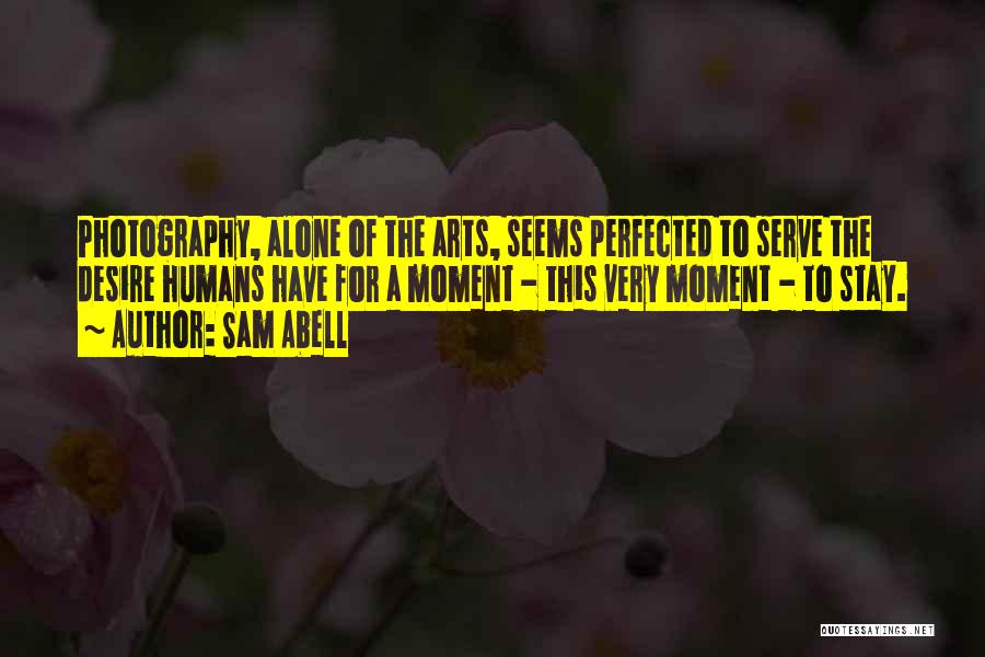 Sam Abell Quotes: Photography, Alone Of The Arts, Seems Perfected To Serve The Desire Humans Have For A Moment - This Very Moment