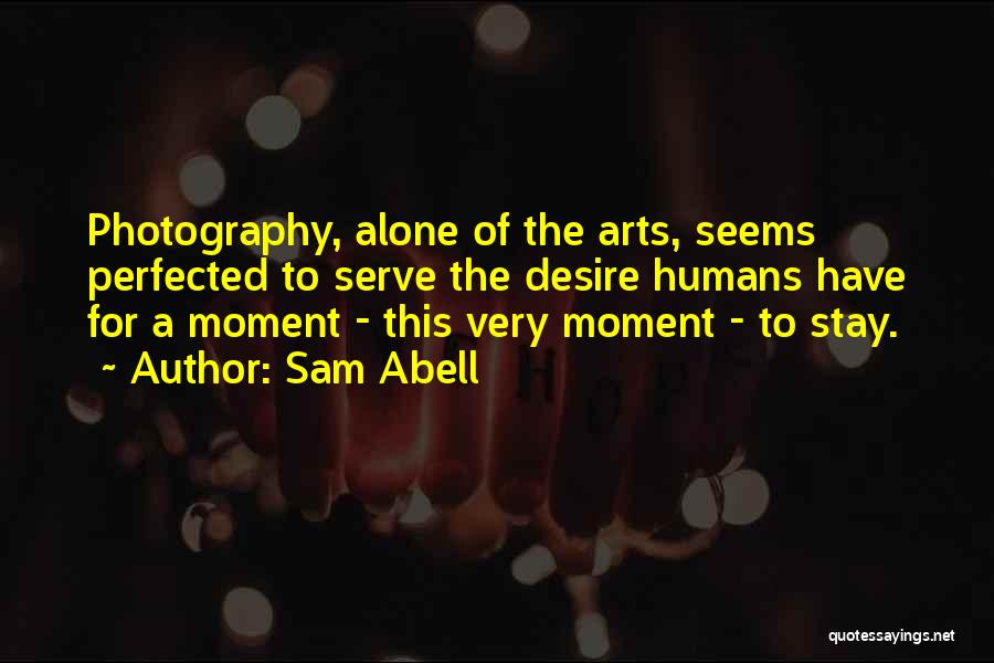 Sam Abell Quotes: Photography, Alone Of The Arts, Seems Perfected To Serve The Desire Humans Have For A Moment - This Very Moment