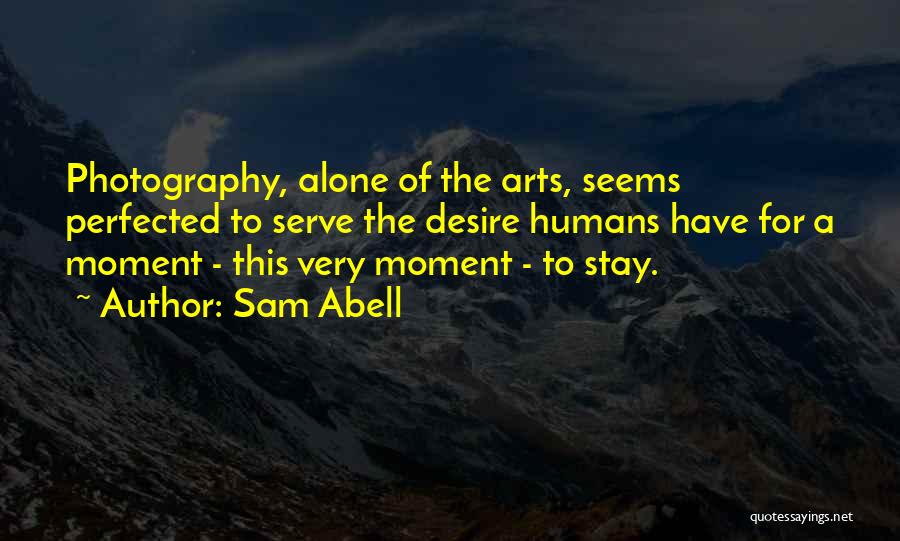 Sam Abell Quotes: Photography, Alone Of The Arts, Seems Perfected To Serve The Desire Humans Have For A Moment - This Very Moment