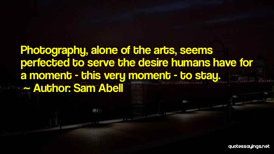 Sam Abell Quotes: Photography, Alone Of The Arts, Seems Perfected To Serve The Desire Humans Have For A Moment - This Very Moment