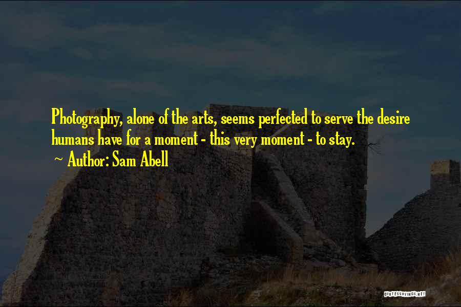 Sam Abell Quotes: Photography, Alone Of The Arts, Seems Perfected To Serve The Desire Humans Have For A Moment - This Very Moment