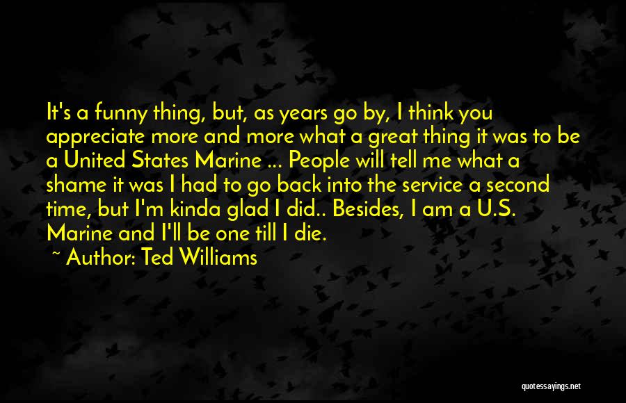 Ted Williams Quotes: It's A Funny Thing, But, As Years Go By, I Think You Appreciate More And More What A Great Thing