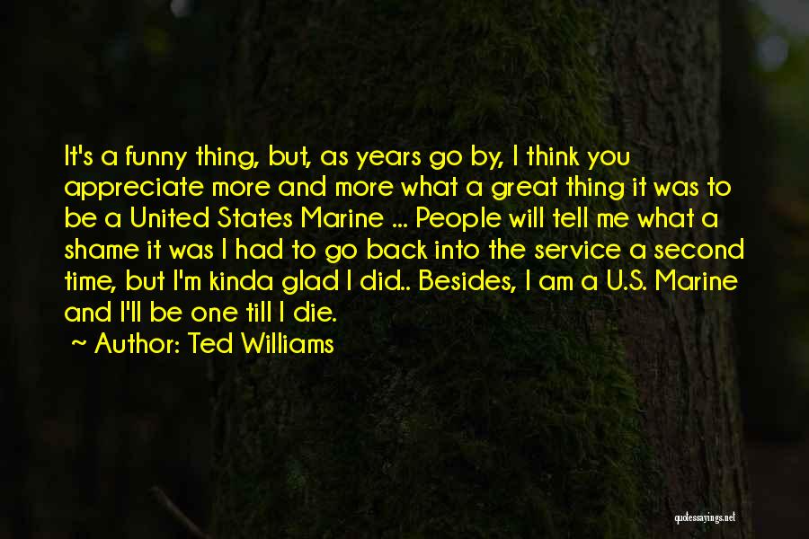 Ted Williams Quotes: It's A Funny Thing, But, As Years Go By, I Think You Appreciate More And More What A Great Thing