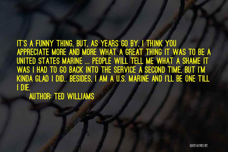 Ted Williams Quotes: It's A Funny Thing, But, As Years Go By, I Think You Appreciate More And More What A Great Thing