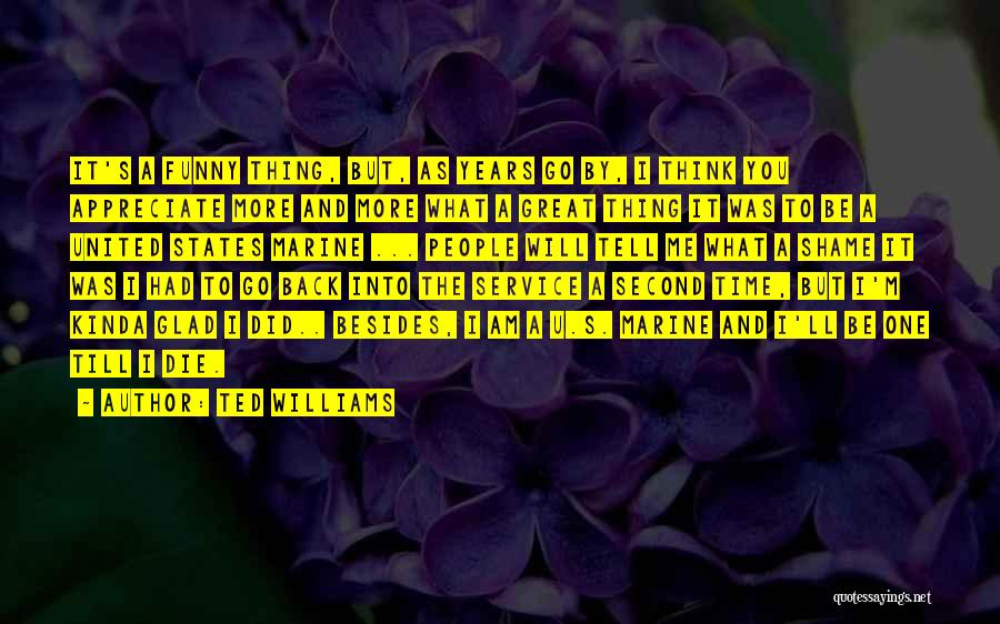 Ted Williams Quotes: It's A Funny Thing, But, As Years Go By, I Think You Appreciate More And More What A Great Thing