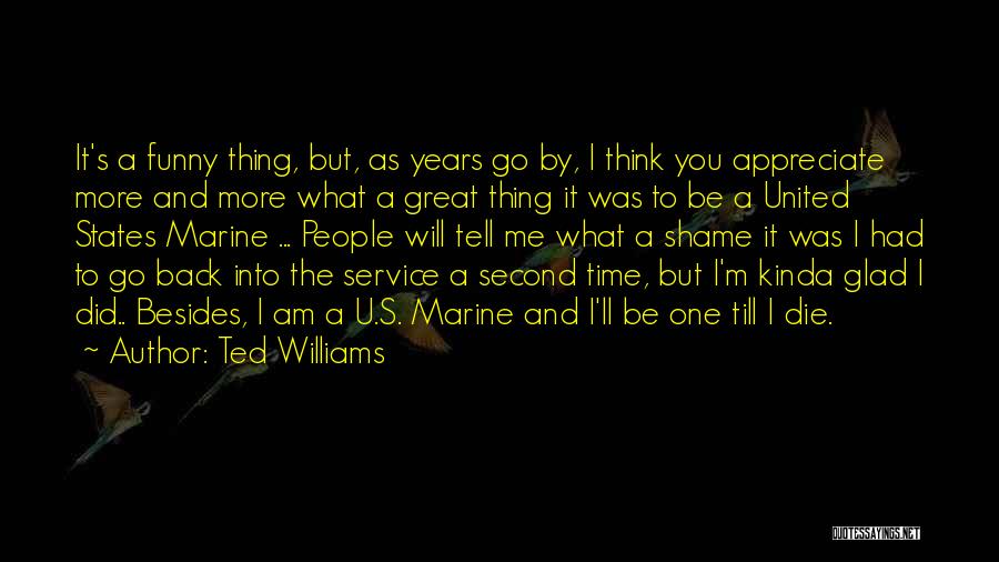 Ted Williams Quotes: It's A Funny Thing, But, As Years Go By, I Think You Appreciate More And More What A Great Thing