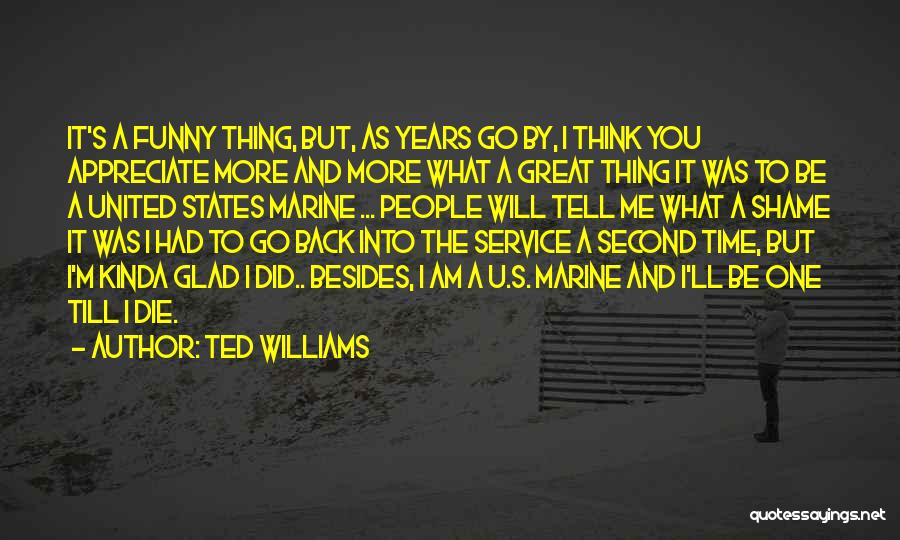 Ted Williams Quotes: It's A Funny Thing, But, As Years Go By, I Think You Appreciate More And More What A Great Thing