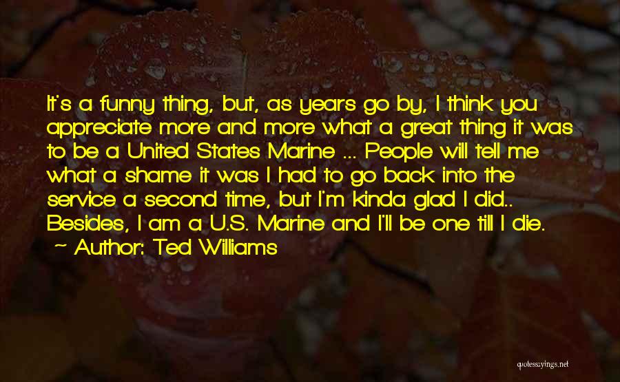 Ted Williams Quotes: It's A Funny Thing, But, As Years Go By, I Think You Appreciate More And More What A Great Thing