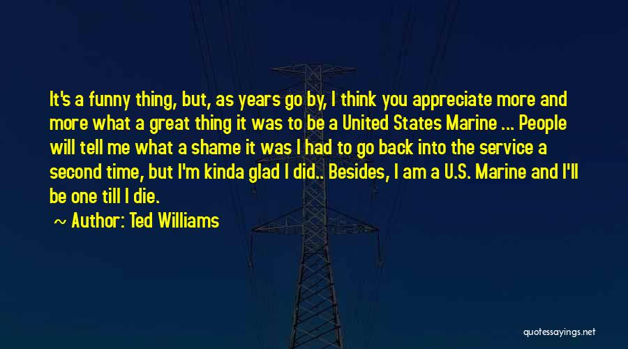 Ted Williams Quotes: It's A Funny Thing, But, As Years Go By, I Think You Appreciate More And More What A Great Thing