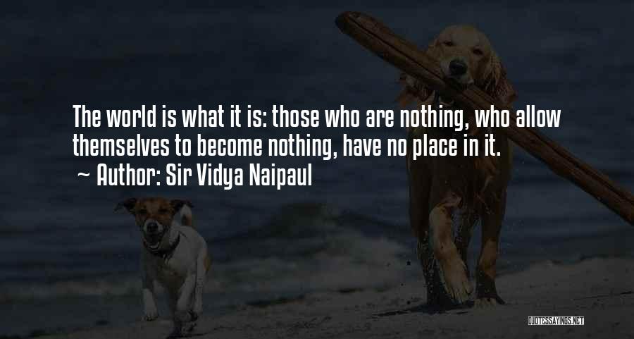Sir Vidya Naipaul Quotes: The World Is What It Is: Those Who Are Nothing, Who Allow Themselves To Become Nothing, Have No Place In