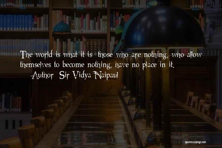 Sir Vidya Naipaul Quotes: The World Is What It Is: Those Who Are Nothing, Who Allow Themselves To Become Nothing, Have No Place In