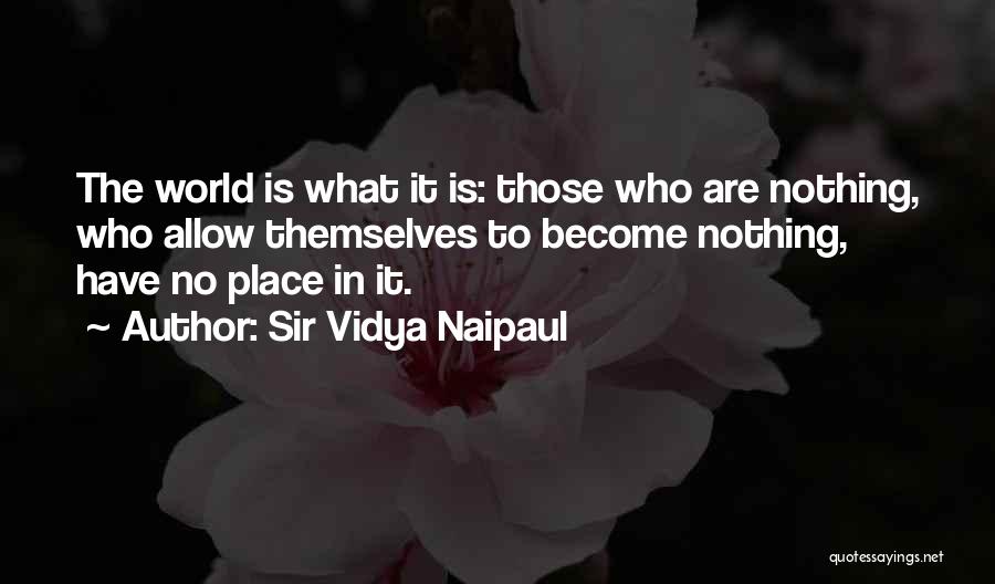 Sir Vidya Naipaul Quotes: The World Is What It Is: Those Who Are Nothing, Who Allow Themselves To Become Nothing, Have No Place In