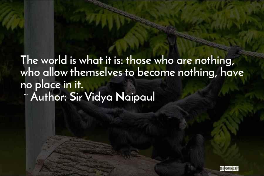 Sir Vidya Naipaul Quotes: The World Is What It Is: Those Who Are Nothing, Who Allow Themselves To Become Nothing, Have No Place In