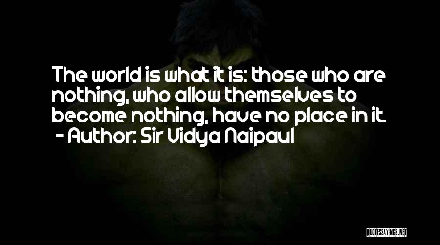 Sir Vidya Naipaul Quotes: The World Is What It Is: Those Who Are Nothing, Who Allow Themselves To Become Nothing, Have No Place In