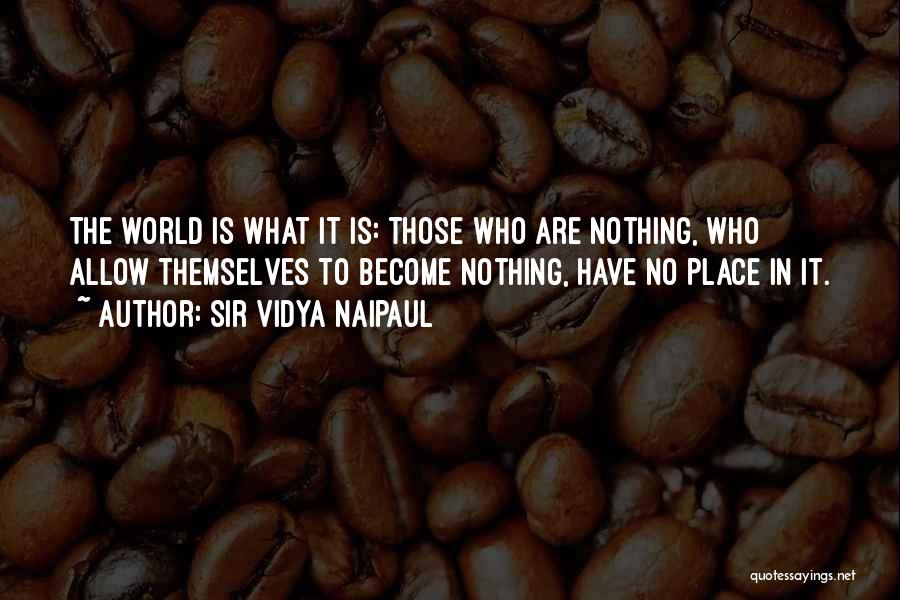 Sir Vidya Naipaul Quotes: The World Is What It Is: Those Who Are Nothing, Who Allow Themselves To Become Nothing, Have No Place In
