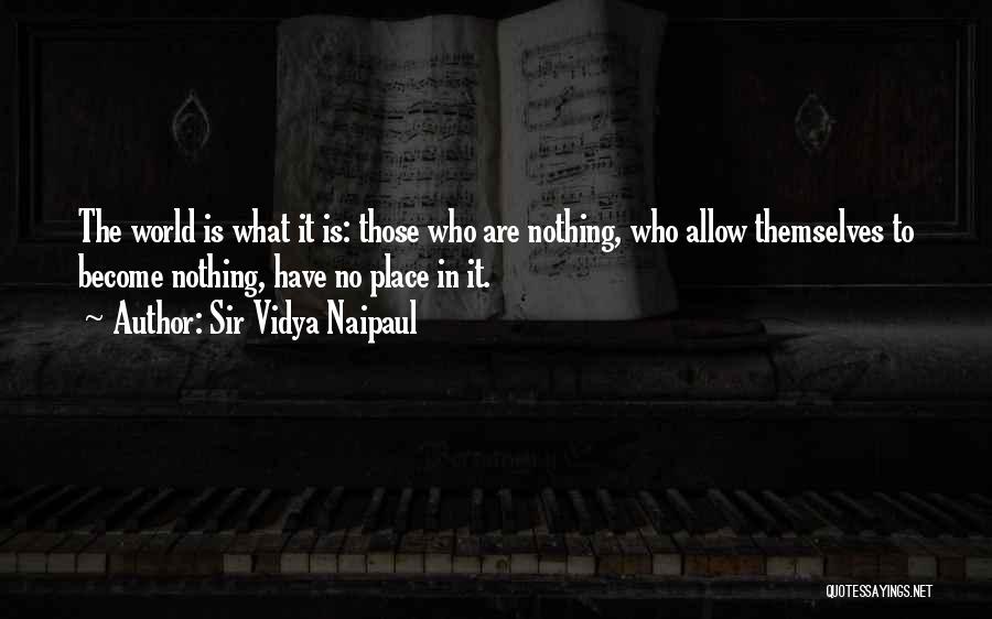 Sir Vidya Naipaul Quotes: The World Is What It Is: Those Who Are Nothing, Who Allow Themselves To Become Nothing, Have No Place In