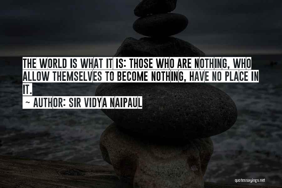 Sir Vidya Naipaul Quotes: The World Is What It Is: Those Who Are Nothing, Who Allow Themselves To Become Nothing, Have No Place In