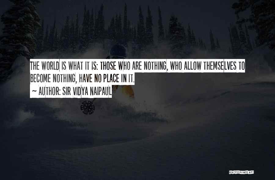 Sir Vidya Naipaul Quotes: The World Is What It Is: Those Who Are Nothing, Who Allow Themselves To Become Nothing, Have No Place In