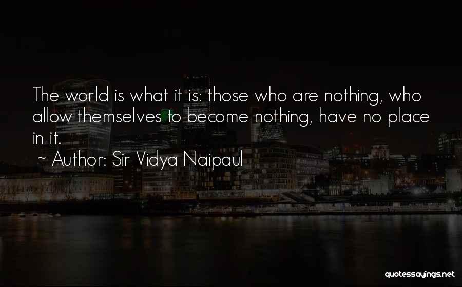 Sir Vidya Naipaul Quotes: The World Is What It Is: Those Who Are Nothing, Who Allow Themselves To Become Nothing, Have No Place In