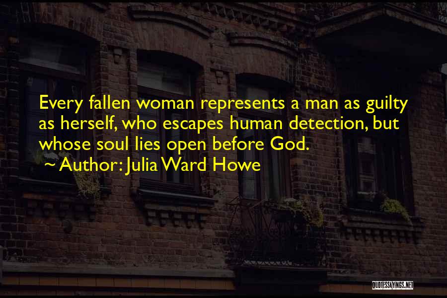 Julia Ward Howe Quotes: Every Fallen Woman Represents A Man As Guilty As Herself, Who Escapes Human Detection, But Whose Soul Lies Open Before