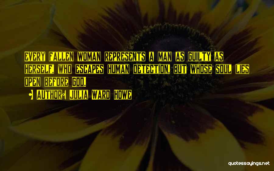 Julia Ward Howe Quotes: Every Fallen Woman Represents A Man As Guilty As Herself, Who Escapes Human Detection, But Whose Soul Lies Open Before