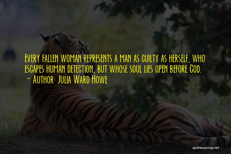 Julia Ward Howe Quotes: Every Fallen Woman Represents A Man As Guilty As Herself, Who Escapes Human Detection, But Whose Soul Lies Open Before