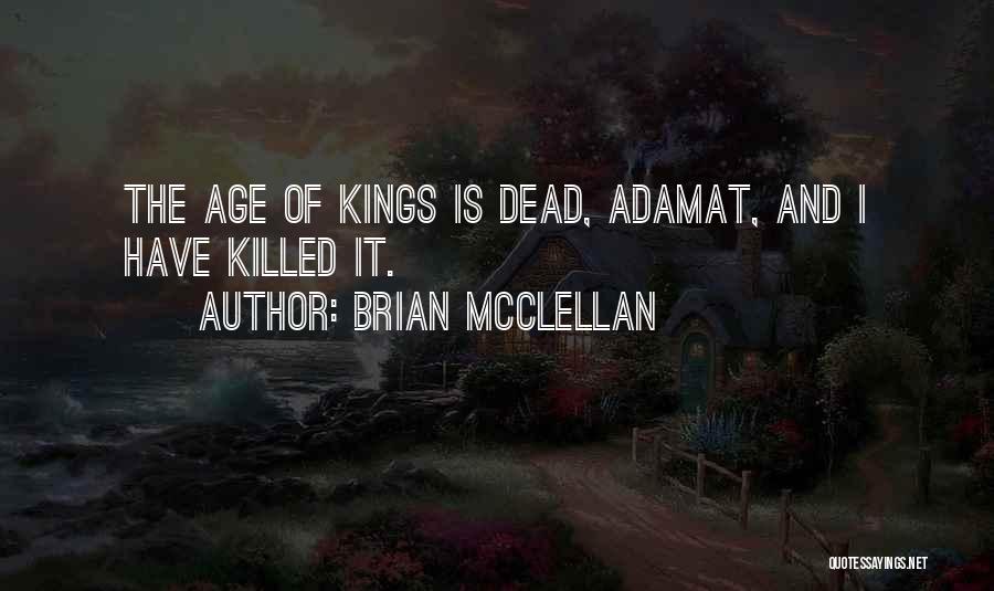 Brian McClellan Quotes: The Age Of Kings Is Dead, Adamat, And I Have Killed It.