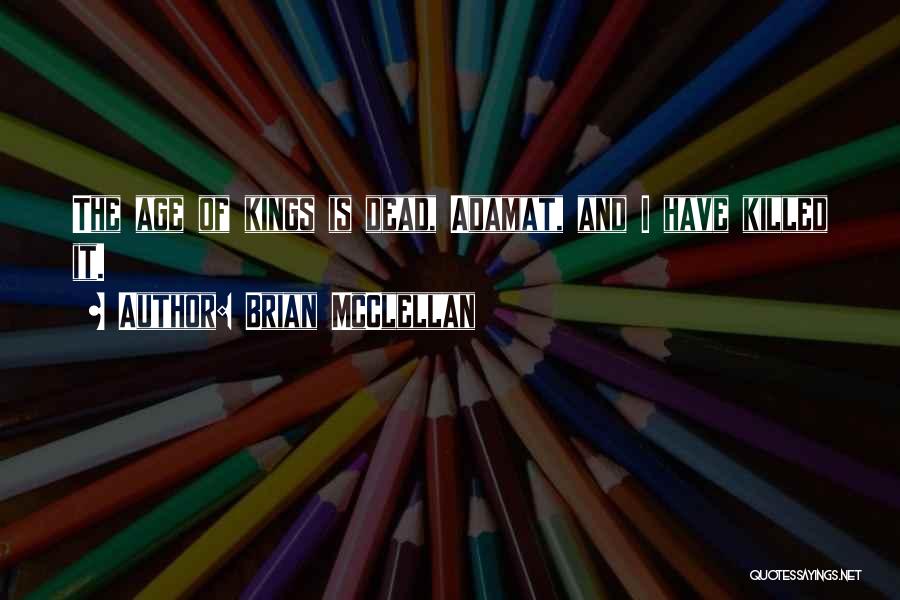 Brian McClellan Quotes: The Age Of Kings Is Dead, Adamat, And I Have Killed It.