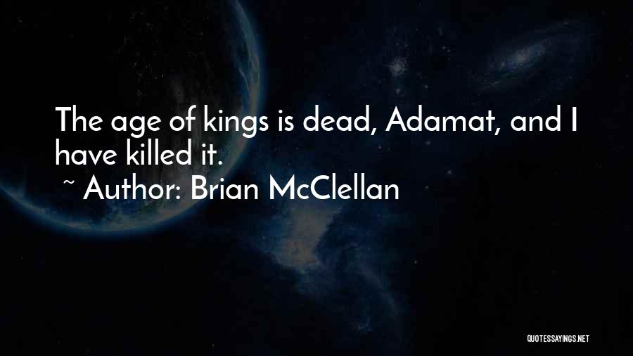 Brian McClellan Quotes: The Age Of Kings Is Dead, Adamat, And I Have Killed It.