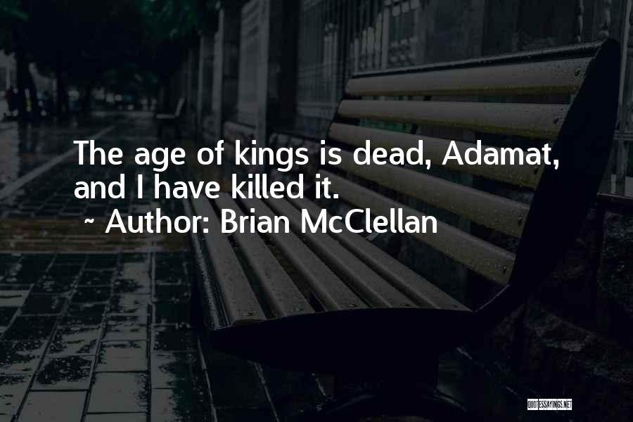 Brian McClellan Quotes: The Age Of Kings Is Dead, Adamat, And I Have Killed It.