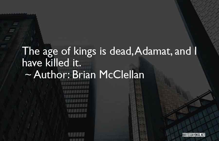 Brian McClellan Quotes: The Age Of Kings Is Dead, Adamat, And I Have Killed It.