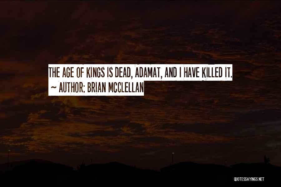 Brian McClellan Quotes: The Age Of Kings Is Dead, Adamat, And I Have Killed It.