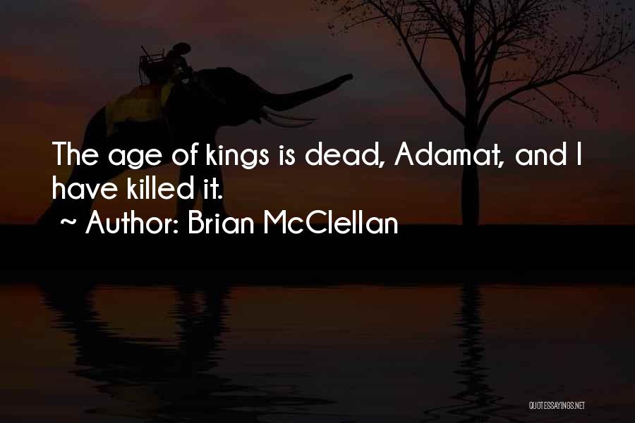 Brian McClellan Quotes: The Age Of Kings Is Dead, Adamat, And I Have Killed It.