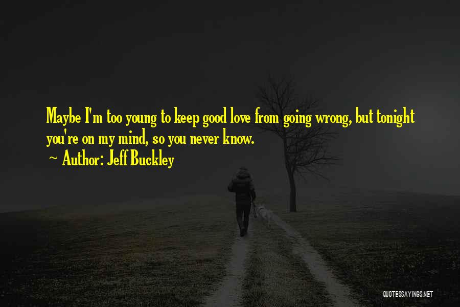 Jeff Buckley Quotes: Maybe I'm Too Young To Keep Good Love From Going Wrong, But Tonight You're On My Mind, So You Never