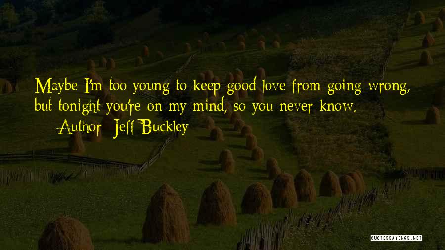 Jeff Buckley Quotes: Maybe I'm Too Young To Keep Good Love From Going Wrong, But Tonight You're On My Mind, So You Never